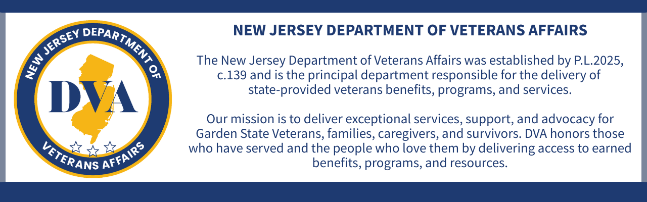 NEW JERSEY DEPARTMENT OF VETERANS AFFAIRS The New Jersey Department of Veterans Affairs was established by P.L.2025, c.139 and is the principal department responsible for the delivery of state-provided veterans benefits, programs, and services.